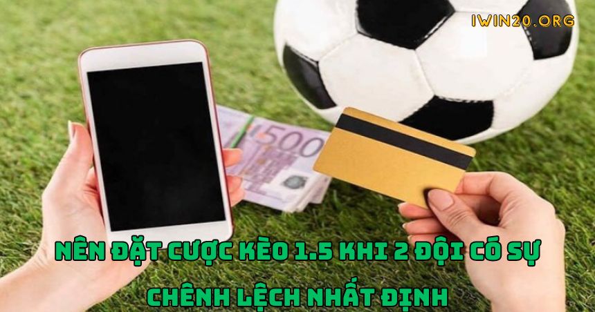 Nên đặt cược kèo 1.5 khi 2 đội có sự chênh lệch nhất định